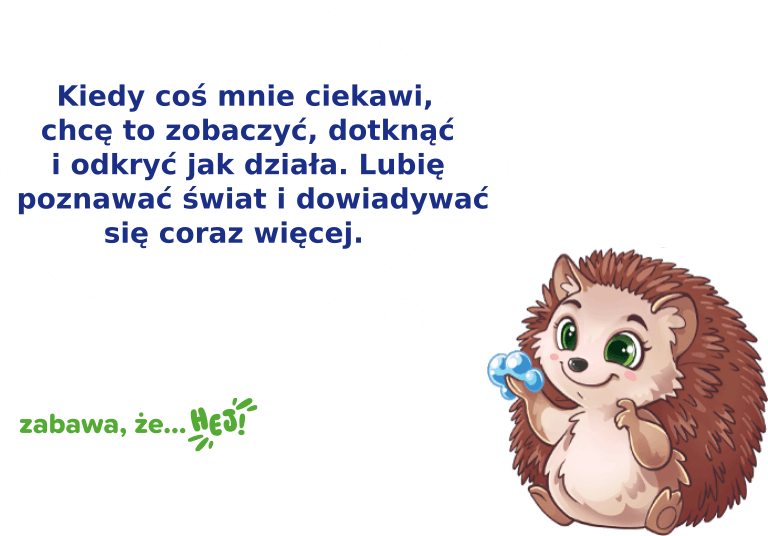 Kiedy coś mnie ciekawi, chcę to zobaczyć, dotknąć i odkryć jak działa. Lubię poznawać świat i dowiadywać się coraz więcej.
