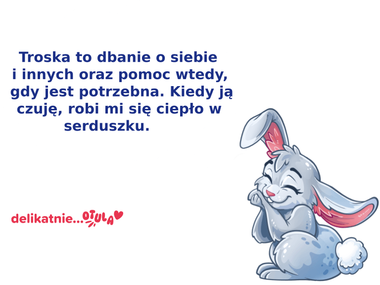 Troska to dbanie o siebie i innych oraz pomoc wtedy, gdy jest potrzebna. Kiedy ją czuję, robi mi się ciepło w serduszku.
